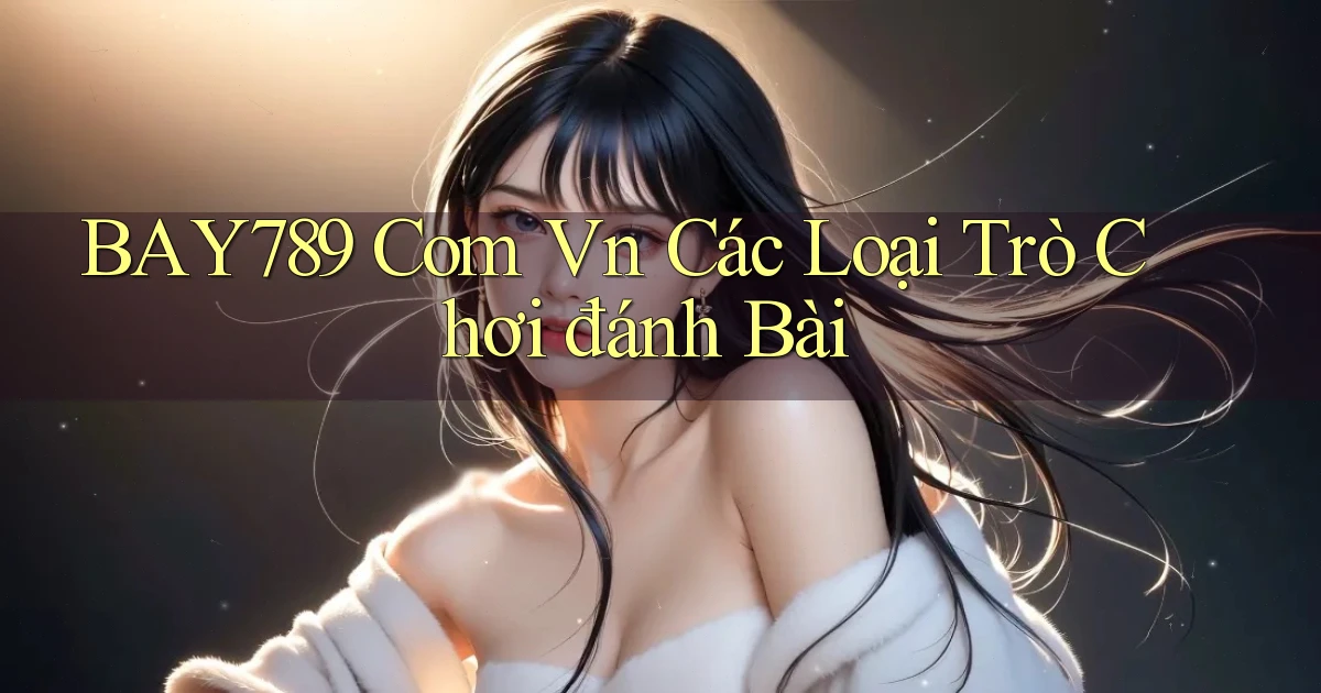 bay789 com vn các loại trò chơi đánh bài