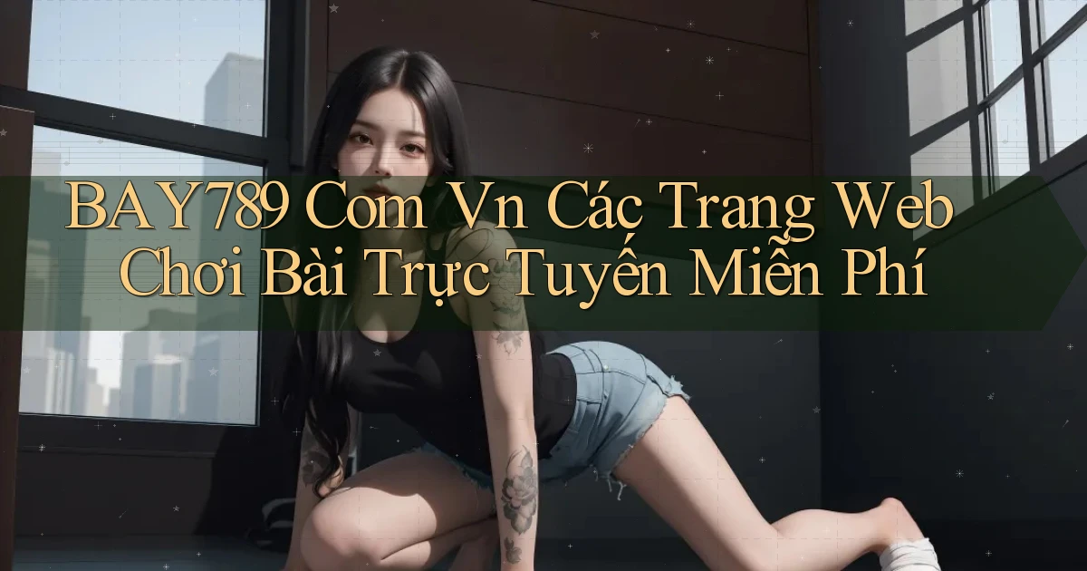 bay789 com vn Các trang web chơi bài trực tuyến miễn phí