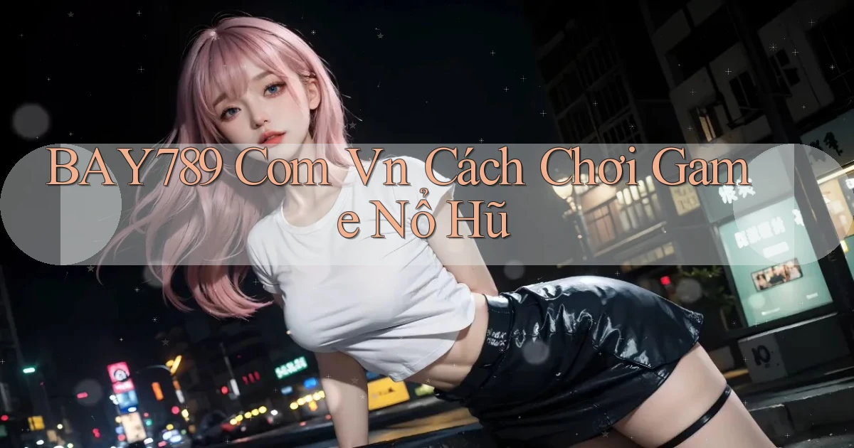 bay789 com vn cách chơi game nổ hũ