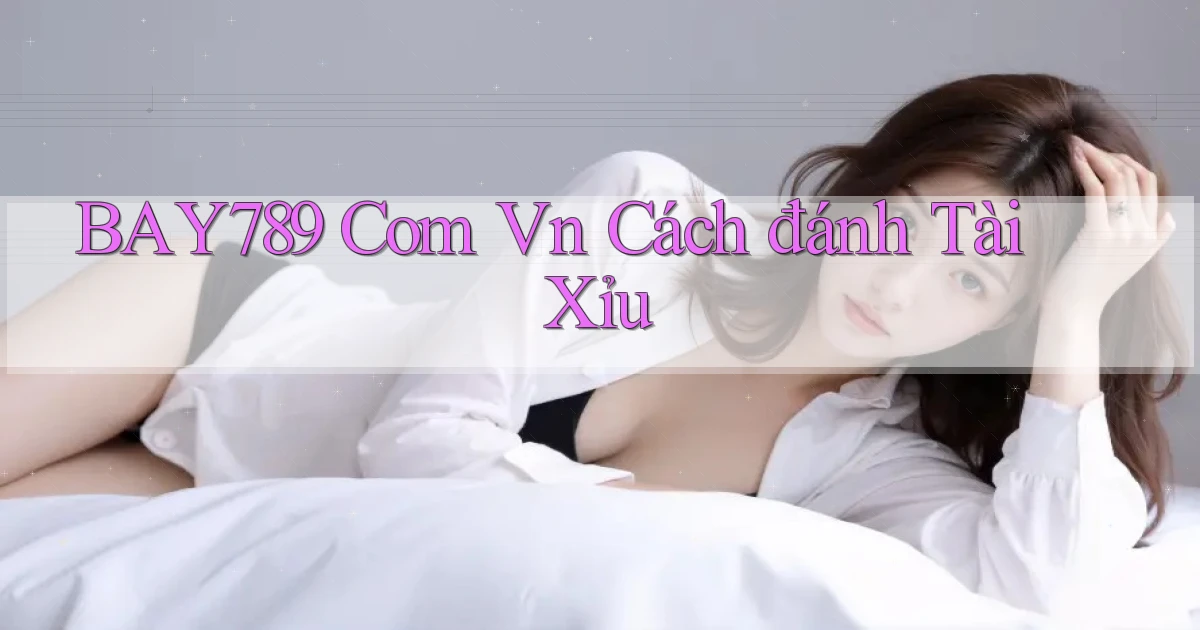 bay789 com vn cách đánh tài xỉu