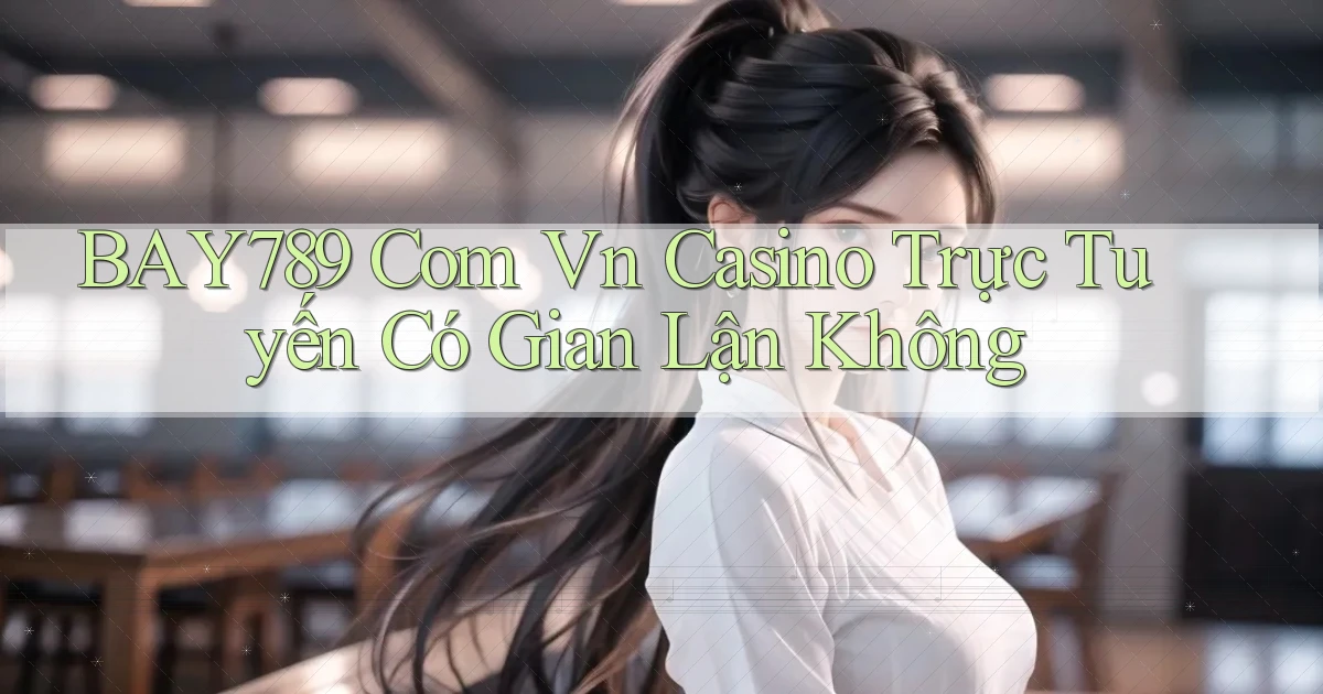 bay789 com vn casino trực tuyến có gian lận không