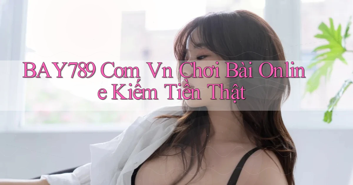 bay789 com vn chơi bài online kiếm tiền thật