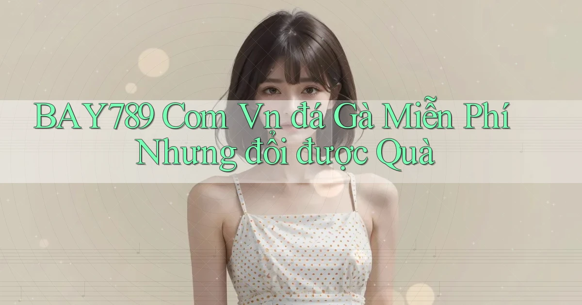 bay789 com vn đá gà miễn phí nhưng đổi được quà