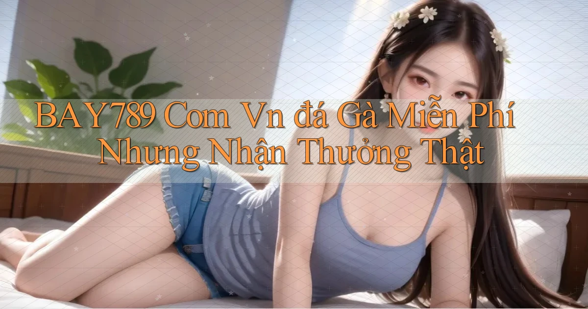 bay789 com vn đá gà miễn phí nhưng nhận thưởng thật