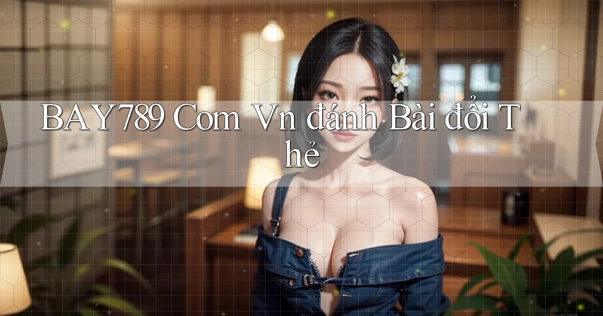 bay789 com vn đánh bài đổi thẻ