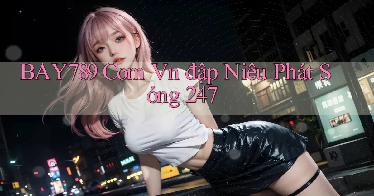 bay789 com vn đập niêu phát sóng 24／7