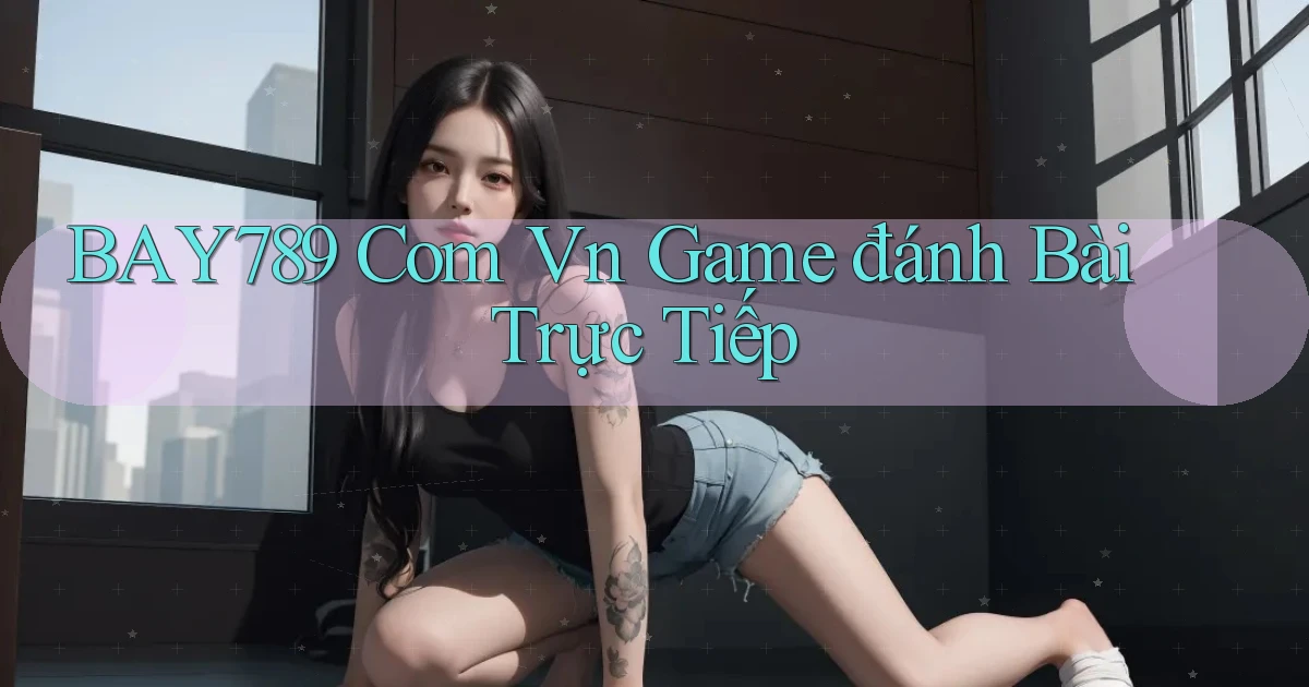 bay789 com vn game đánh bài trực tiếp