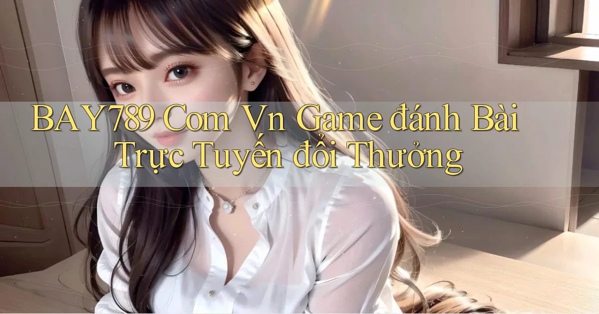 bay789 com vn game đánh bài trực tuyến đổi thưởng