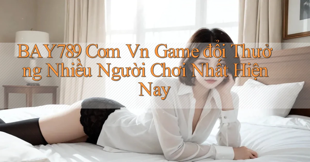 bay789 com vn game đổi thưởng nhiều người chơi nhất hiện nay