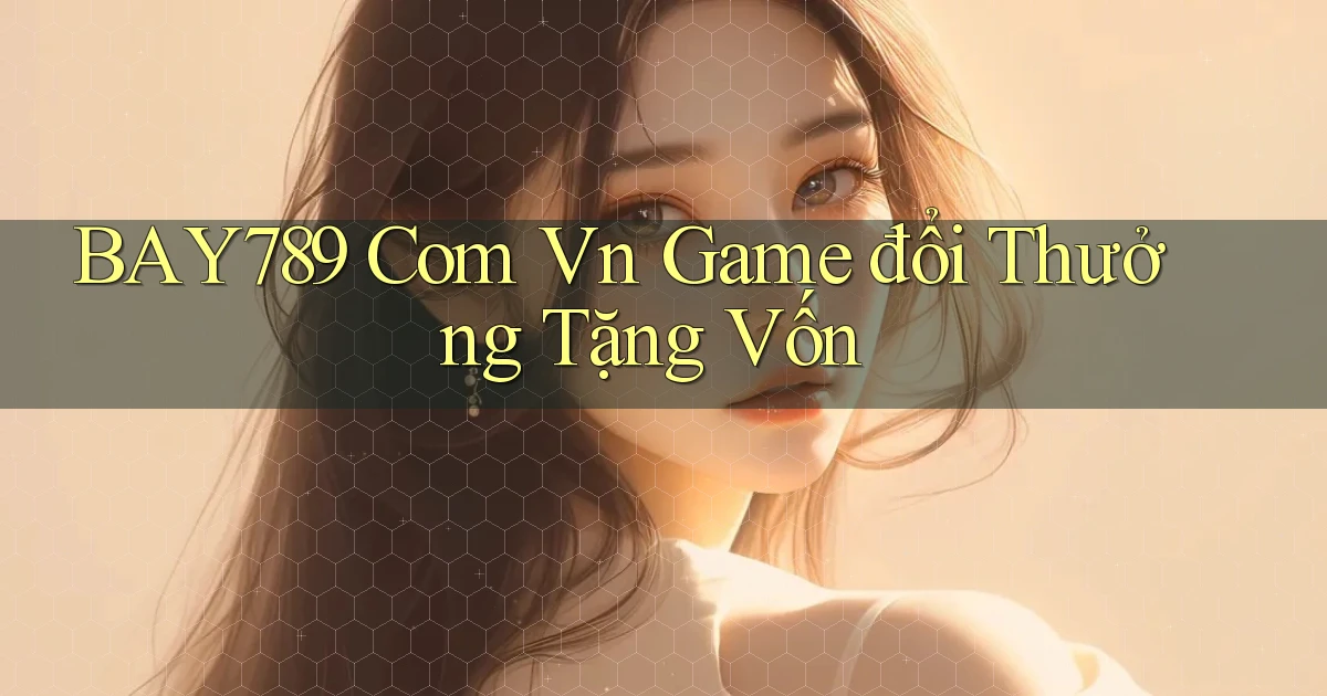 bay789 com vn game đổi thưởng tặng vốn