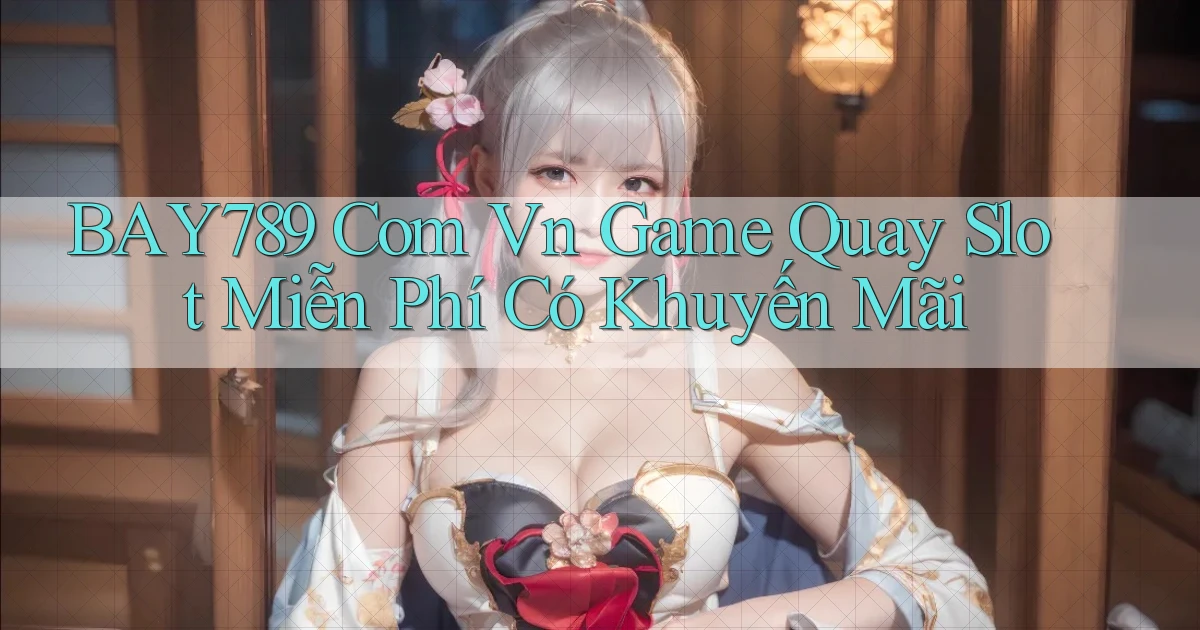 bay789 com vn game quay slot miễn phí có khuyến mãi