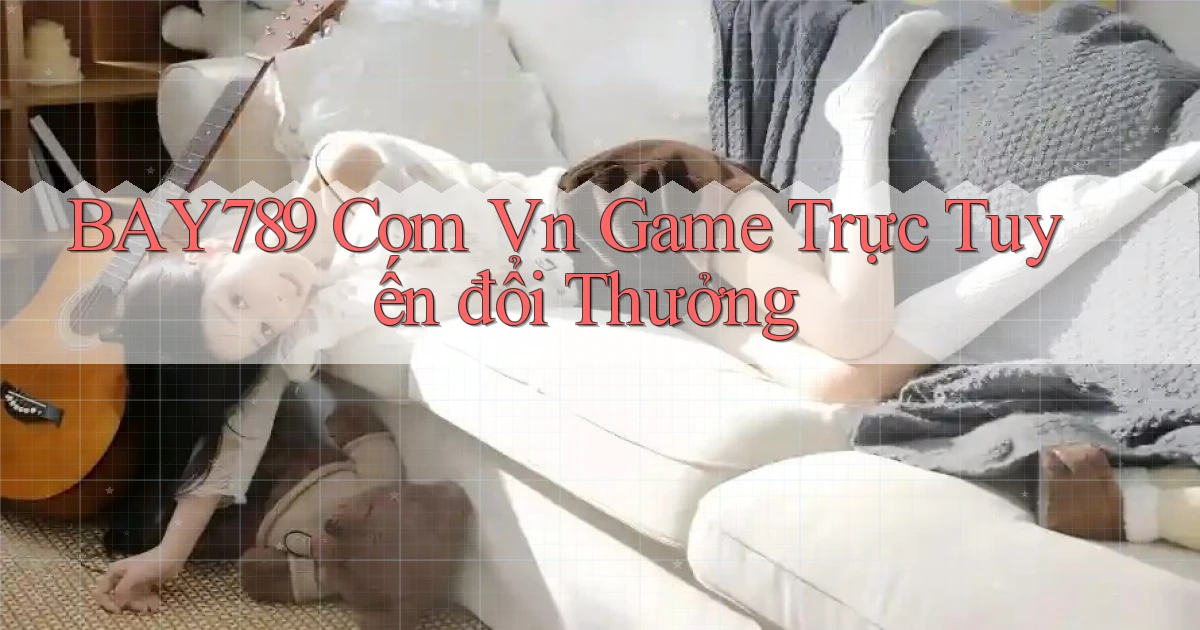 bay789 com vn game trực tuyến đổi thưởng