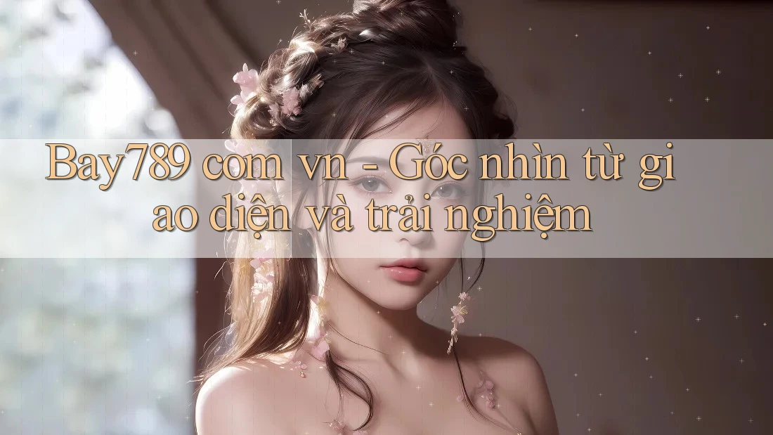 Bay789 com vn - Góc nhìn từ giao diện và trải nghiệm