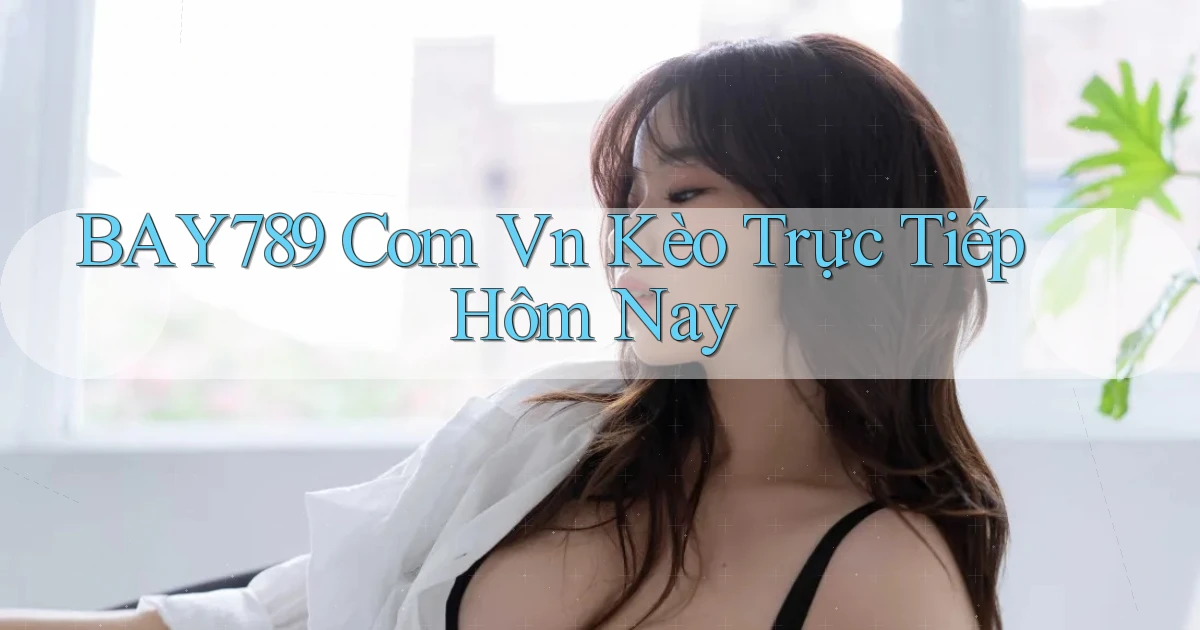 bay789 com vn kèo trực tiếp hôm nay