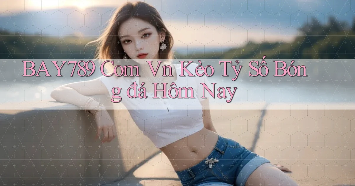 bay789 com vn kèo tỷ số bóng đá hôm nay