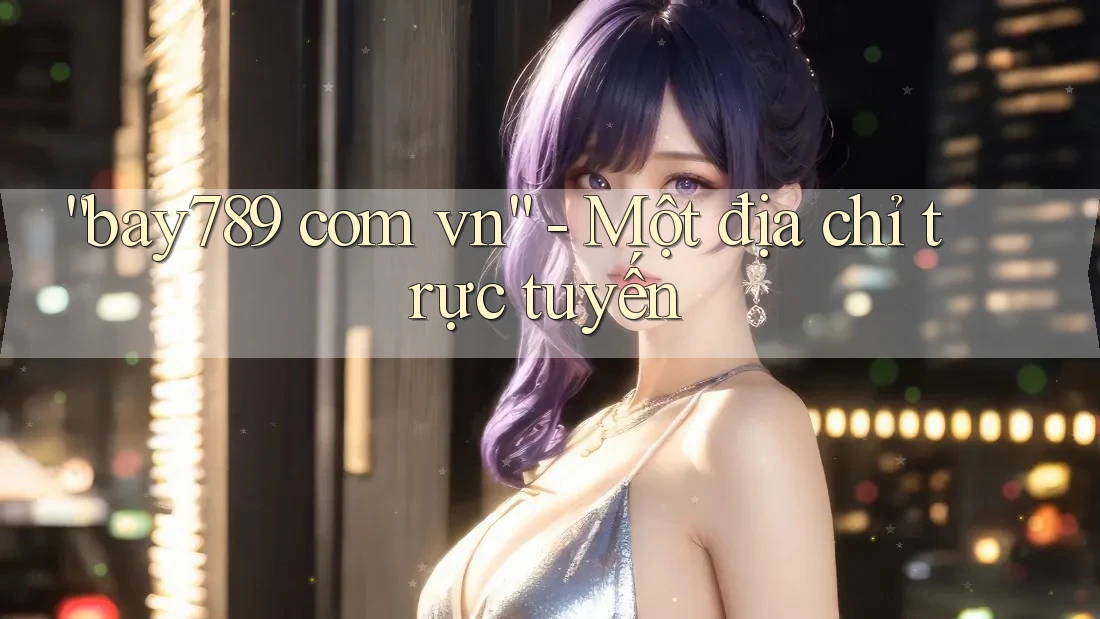 “Bay789 Com Vn” – Một Địa Chỉ Trực Tuyến