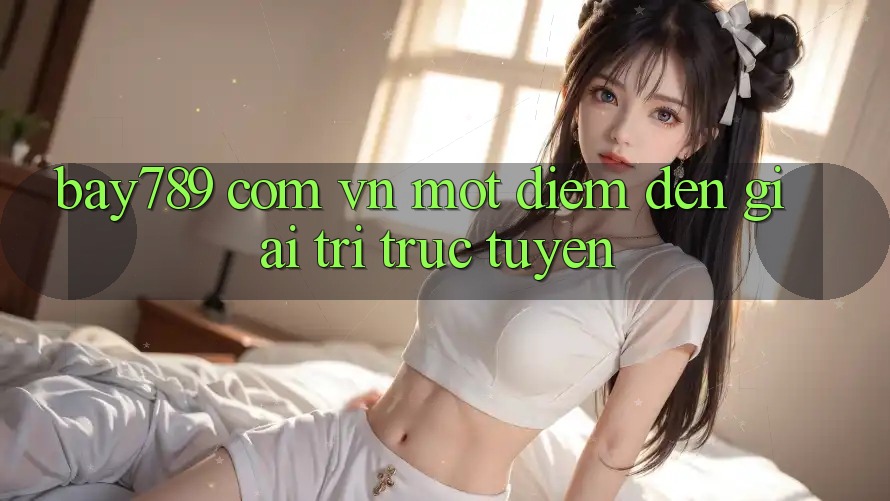 “Bay789 com vn” – Một Điểm Đến Giải Trí Trực Tuyến