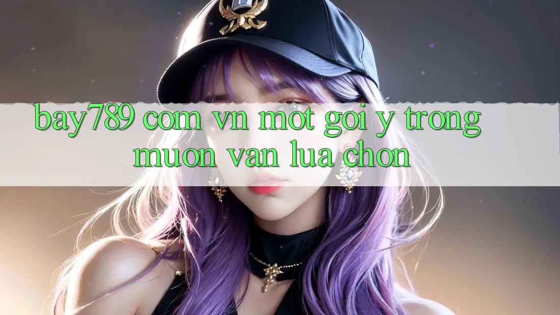 “bay789 com vn” – Một Gợi Ý Trong Muôn Vàn Lựa Chọn