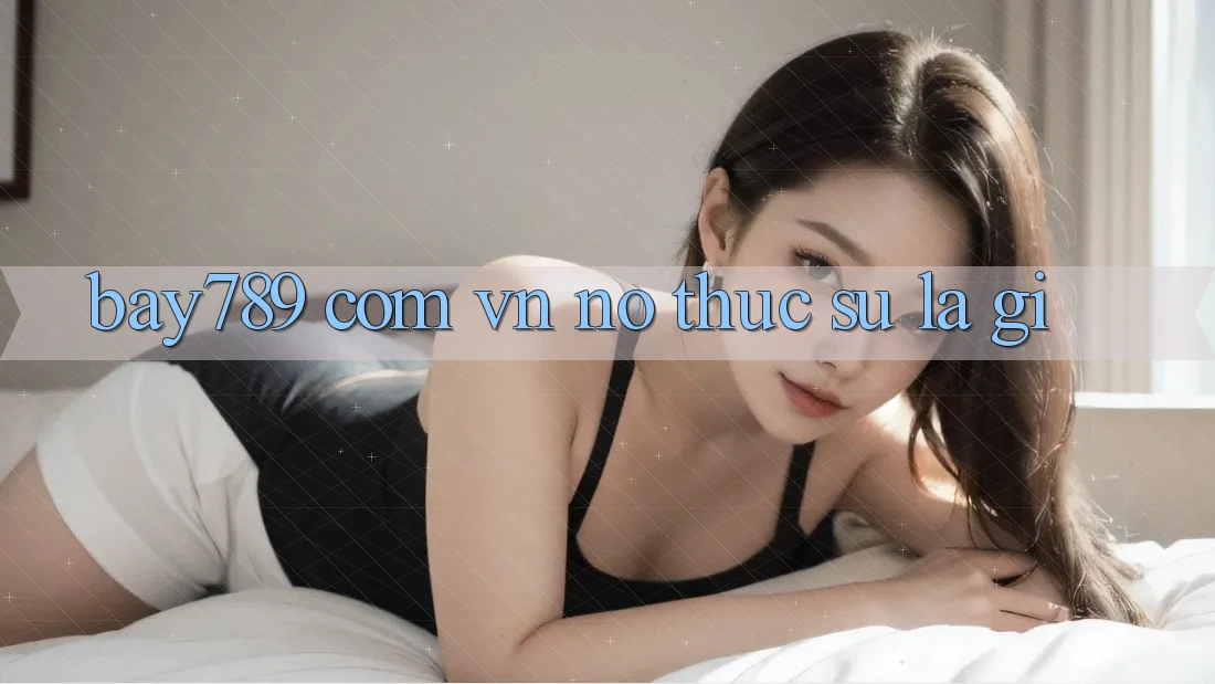 “Bay789 Com Vn” – Nó Thực Sự Là Gì? “Bay789 Com Vn” – Nó Thực Sự Là Gì?