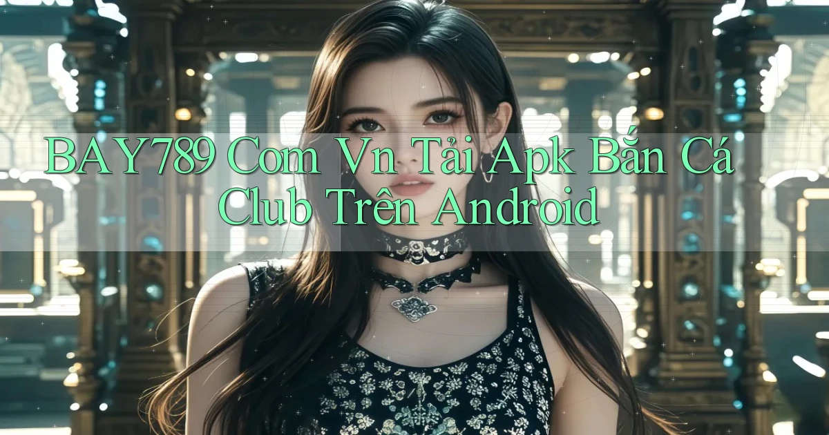 bay789 com vn tải apk bắn cá club trên Android