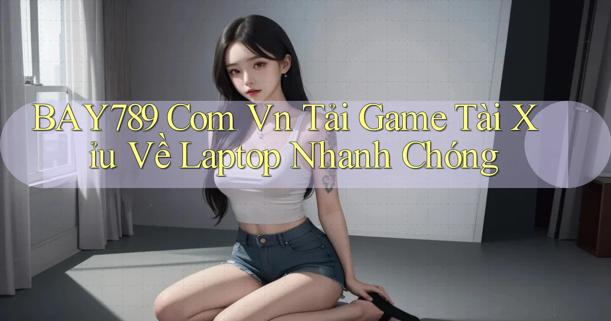 bay789 com vn tải game tài xỉu về laptop nhanh chóng