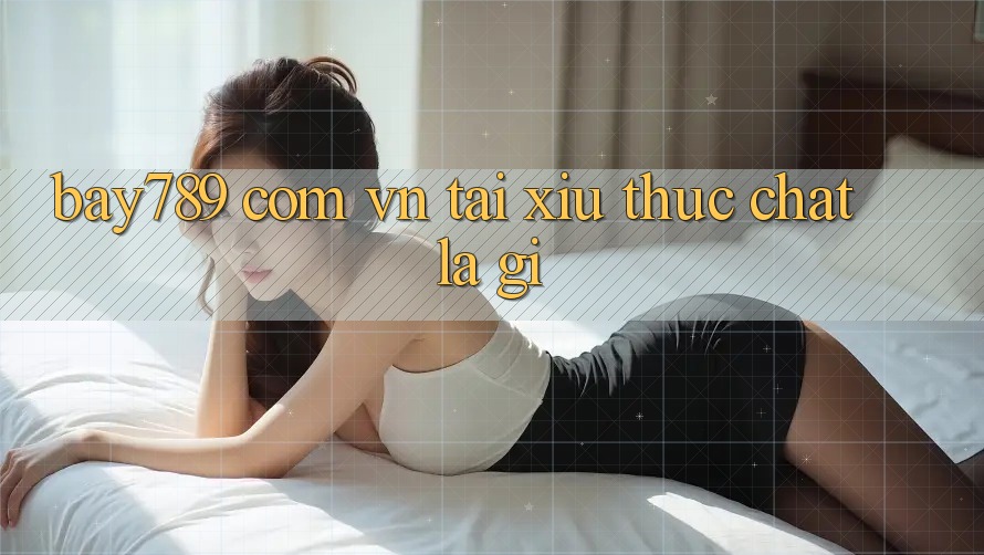 “Bay789 com vn tái xỉu” thực chất là gì?
