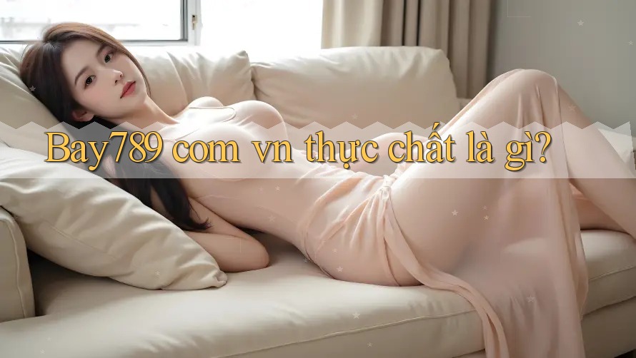 “Bay789 com vn” thực chất là gì?