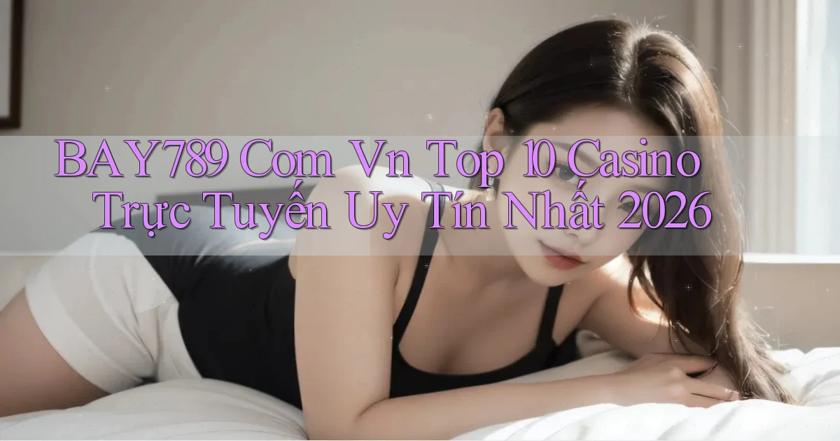 bay789 com vn top 10 casino trực tuyến uy tín nhất 2026