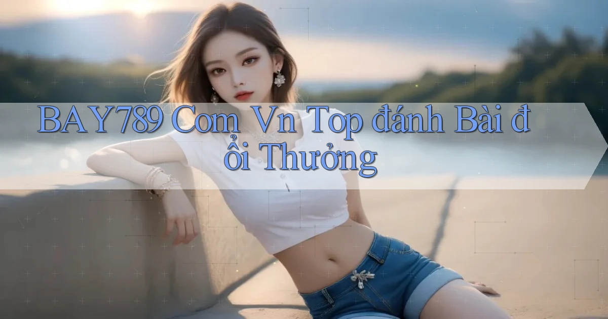 bay789 com vn top đánh bài đổi thưởng