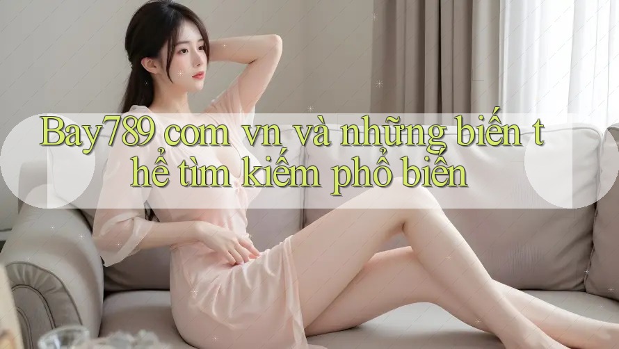 Bay789 com vn và những biến thể tìm kiếm phổ biến