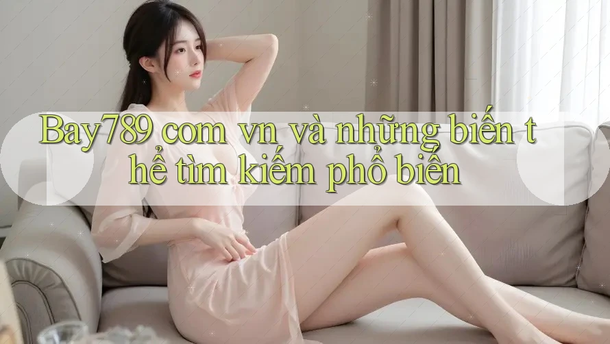 “Bay789 com vn” và những biến thể tìm kiếm phổ biến