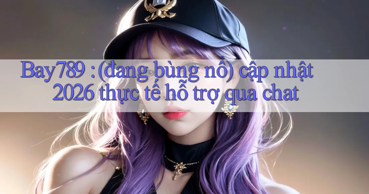 Bay789 (đang bùng nổ) cập nhật 2026 thực tế hỗ trợ qua chat