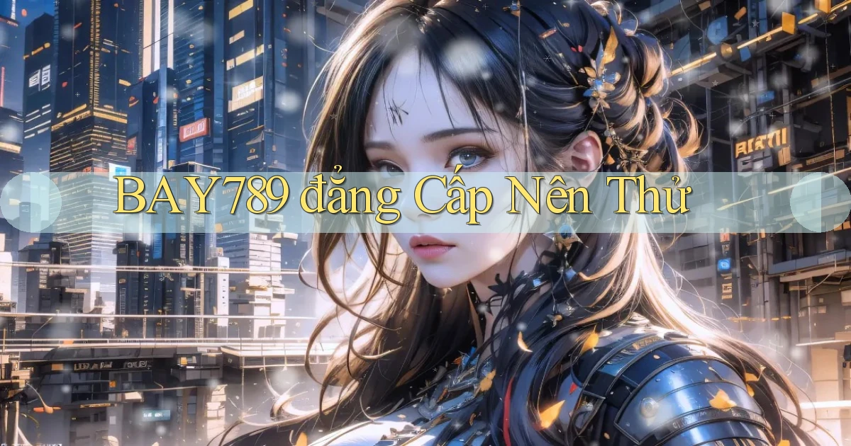 bay789 đẳng cấp nên thử