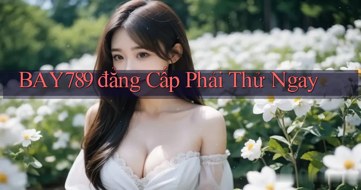 bay789 đẳng cấp phải thử ngay