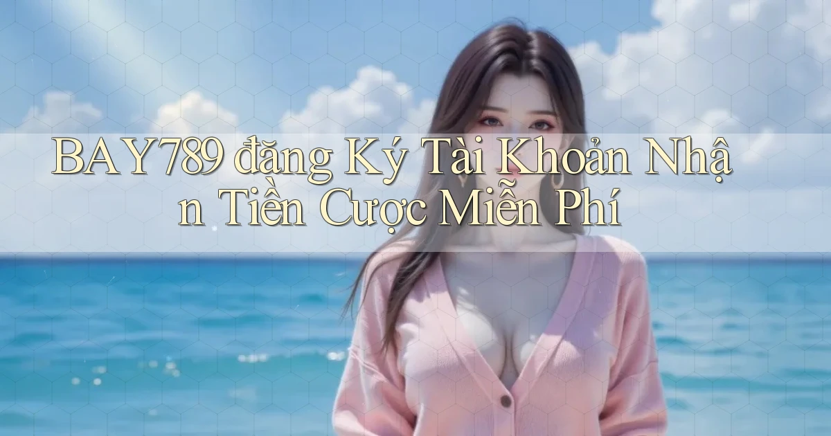 bay789 đăng ký tài khoản nhận tiền cược miễn phí