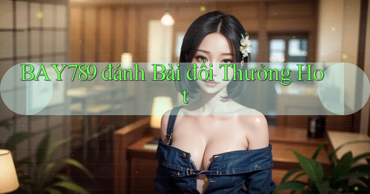 bay789 đánh bài đổi thưởng hot