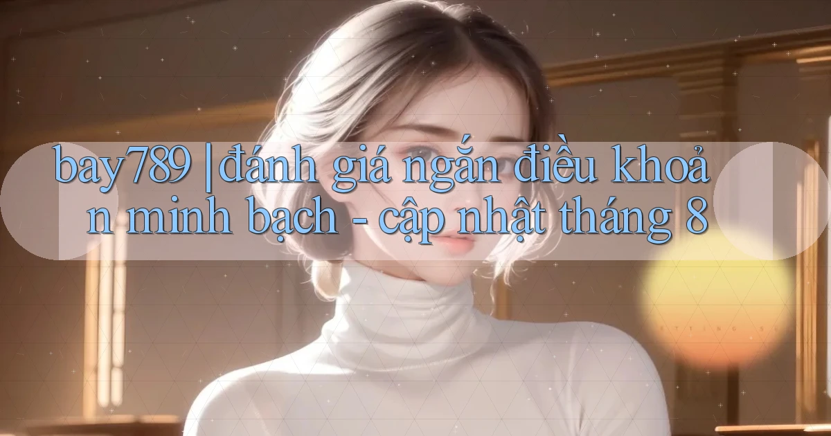 bay789 đánh giá ngắn điều khoản minh bạch   cập nhật tháng 8