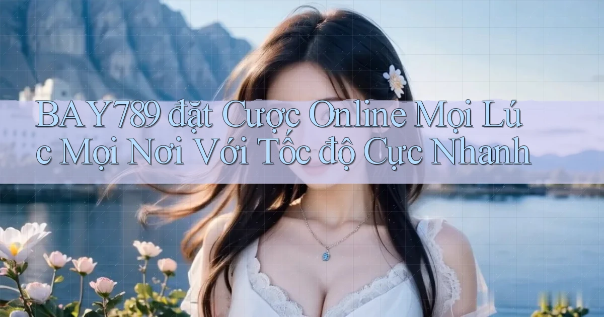 bay789  đặt cược online mọi lúc mọi nơi với tốc độ cực nhanh