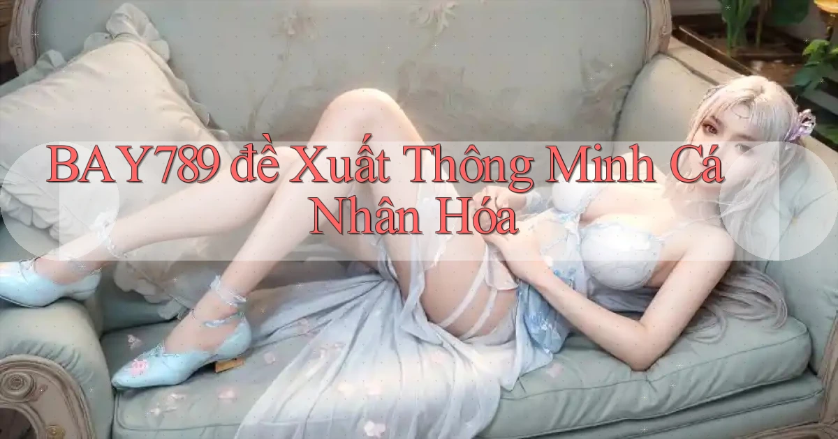 bay789  đề xuất thông minh cá nhân hóa