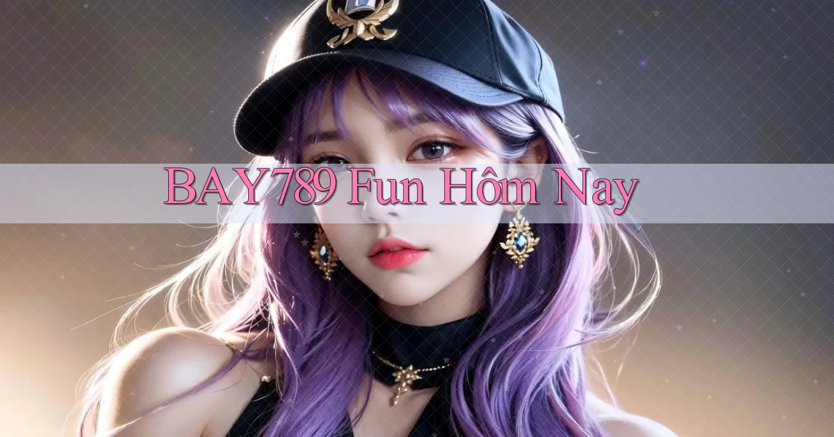 bay789 fun hôm nay