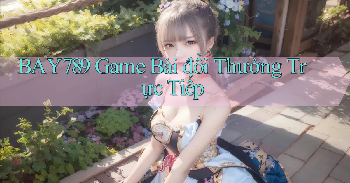 bay789 game bài đổi thưởng trực tiếp
