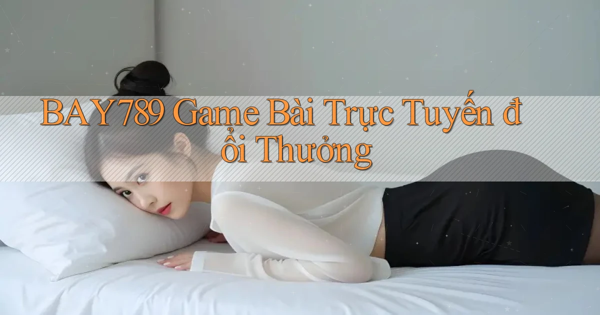 bay789 game bài trực tuyến đổi thưởng