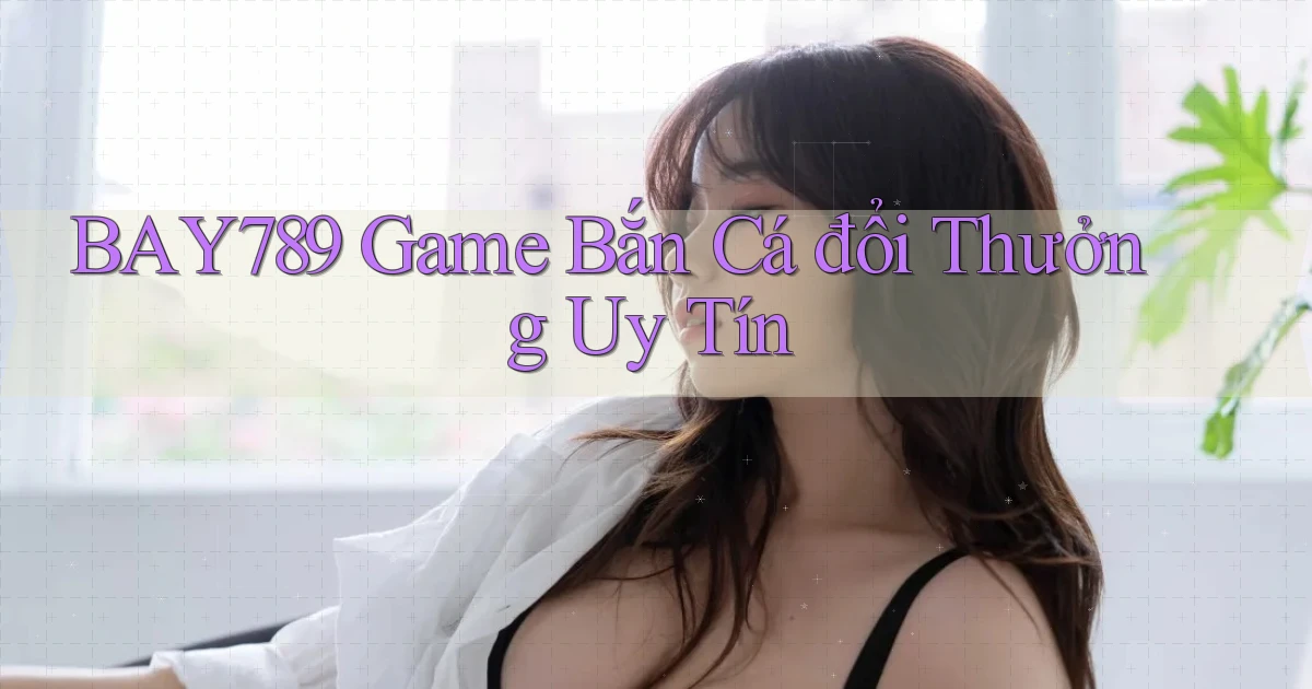 bay789 game bắn cá đổi thưởng uy tín