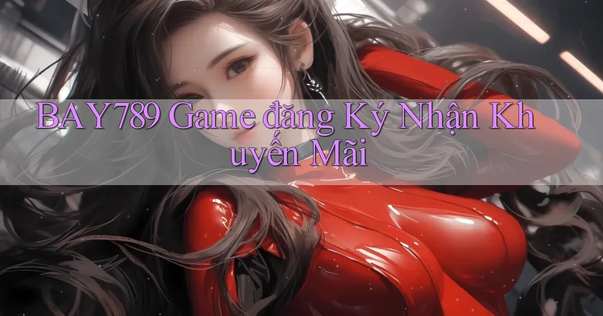 bay789 game đăng ký nhận khuyến mãi