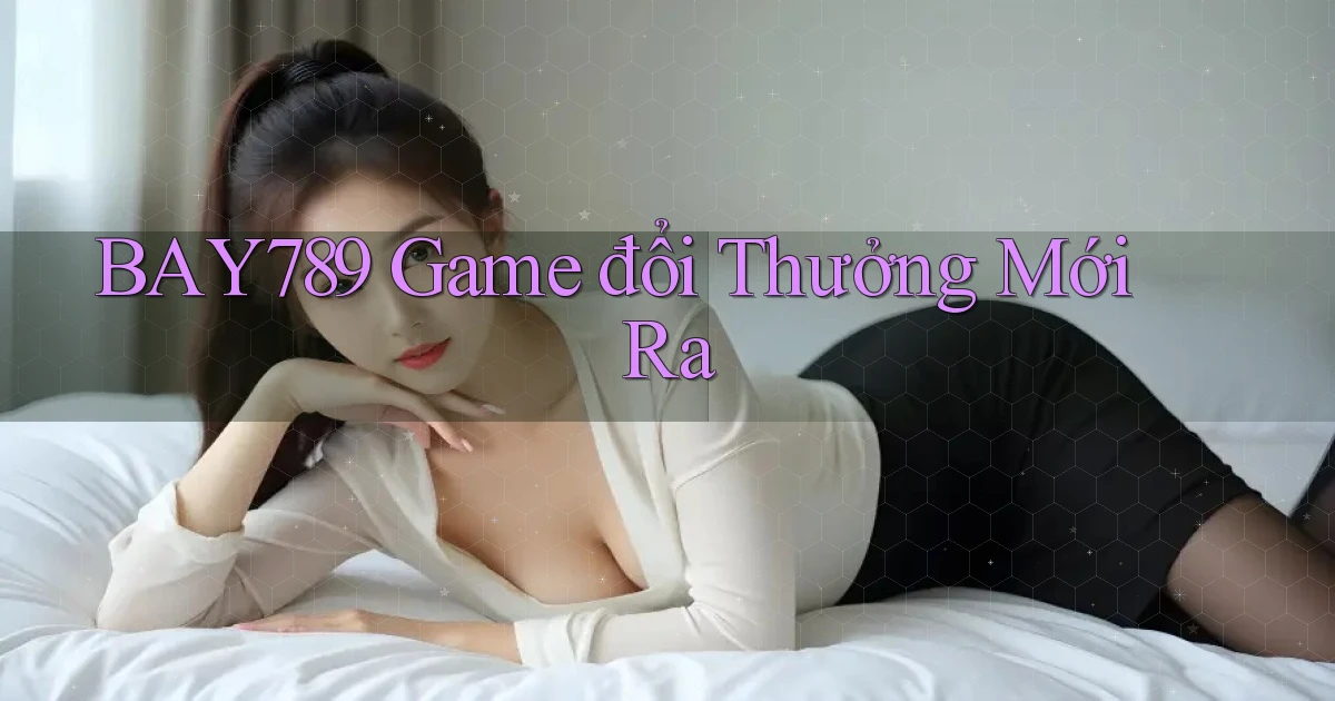 bay789 game đổi thưởng mới ra