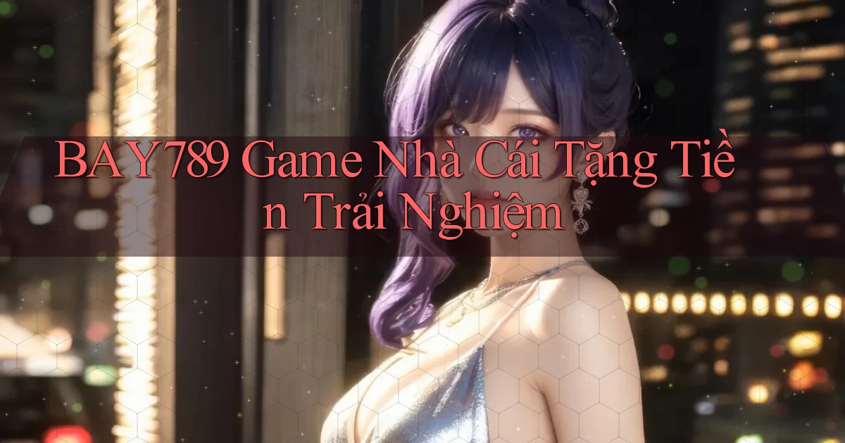 bay789 game nhà cái tặng tiền trải nghiệm