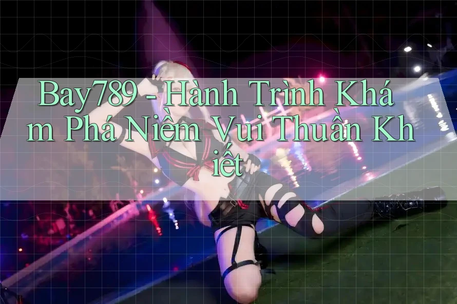 Bay789 - Hành Trình Khám Phá Niềm Vui Thuần Khiết