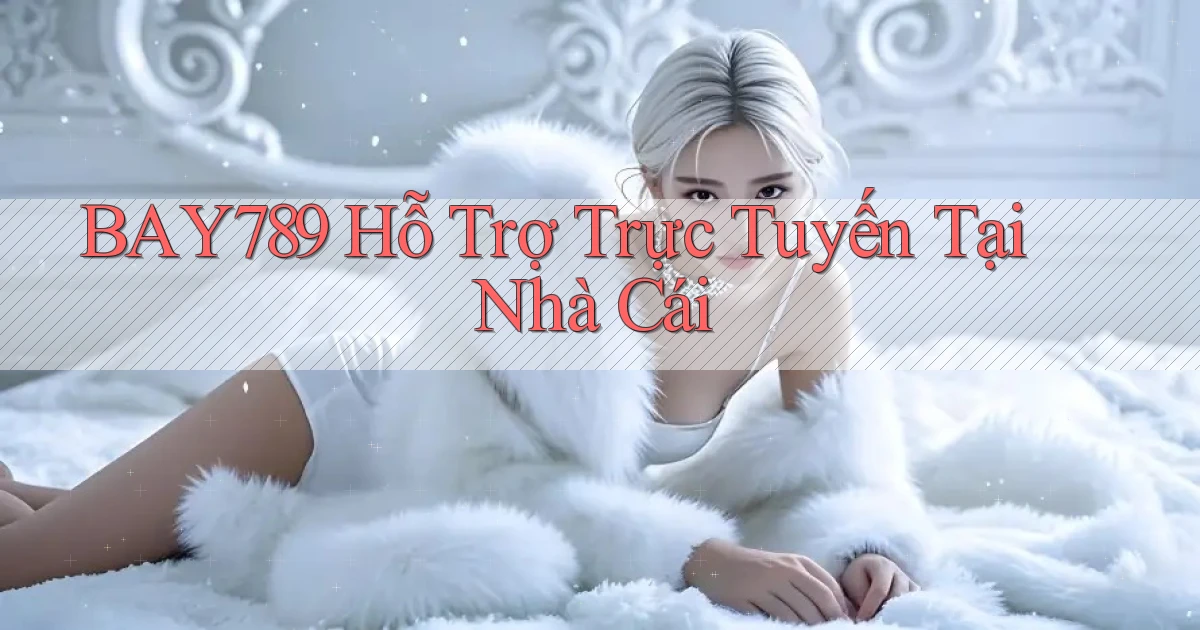 bay789  hỗ trợ trực tuyến tại nhà cái