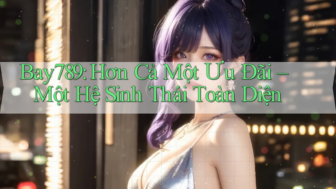 Bay789: Hơn Cả Một Ưu Đãi – Một Hệ Sinh Thái Toàn Diện