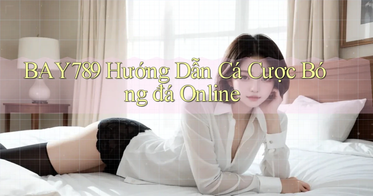 bay789 hướng dẫn cá cược bóng đá online